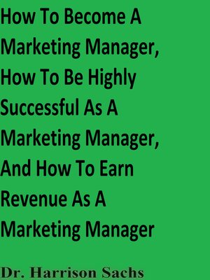cover image of How to Become a Marketing Manager, How to Be Highly Successful As a Marketing Manager, and How to Earn Revenue As a Marketing Manager